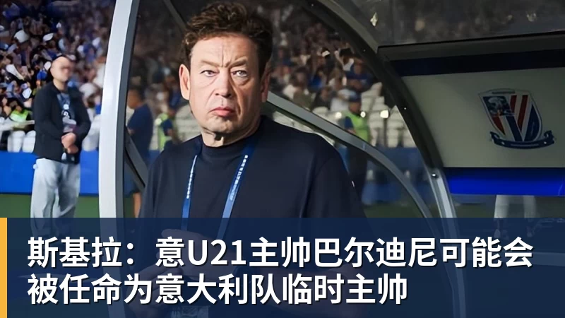 九游体育斯基拉：意U21主帅巴尔迪尼可能会被任命为意大利队临时主帅